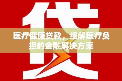 双台子医疗健康贷款，缓解医疗负担的金融解决方案