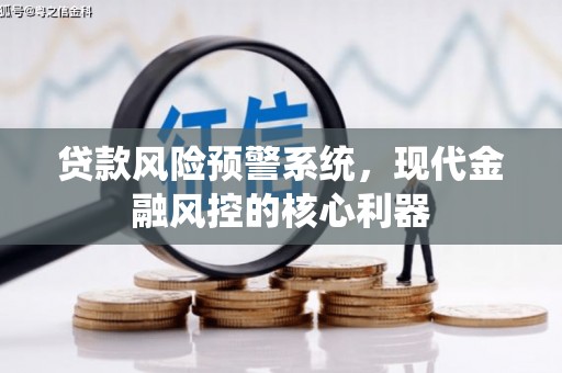 双台子贷款风险预警系统,现代金融风控的核心利器 双台子贷款风险预警系统,现代金融风控的核心利器