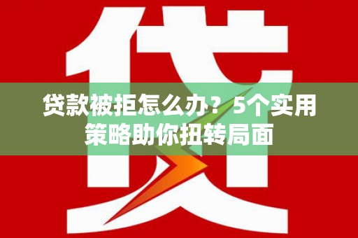 双台子贷款被拒怎么办？5个实用策略助你扭转局面