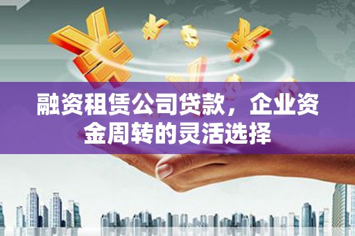 双台子融资租赁公司贷款，企业资金周转的灵活选择