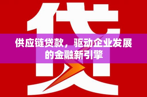 双台子供应链贷款，驱动企业发展的金融新引擎