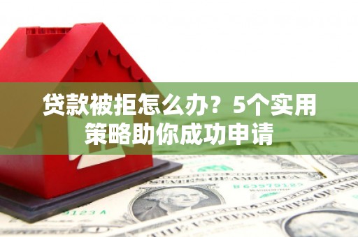 双台子贷款被拒怎么办？5个实用策略助你成功申请