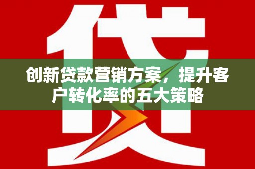 双台子创新贷款营销方案，提升客户转化率的五大策略
