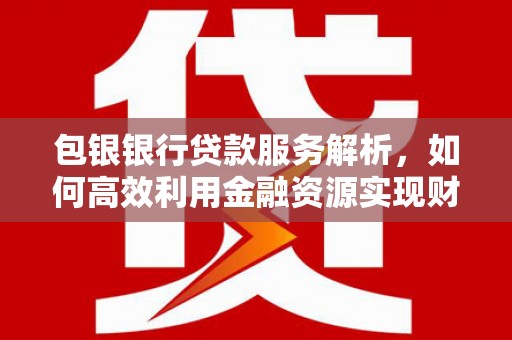 双台子包银银行贷款服务解析，如何高效利用金融资源实现财富增长