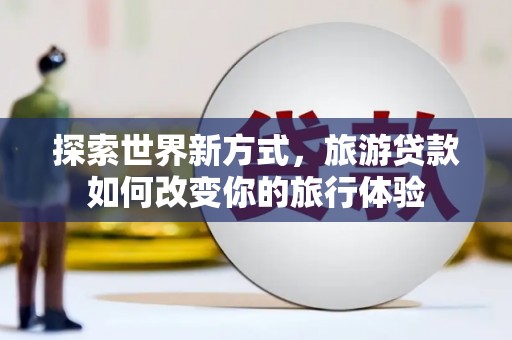 双台子探索世界新方式，旅游贷款如何改变你的旅行体验