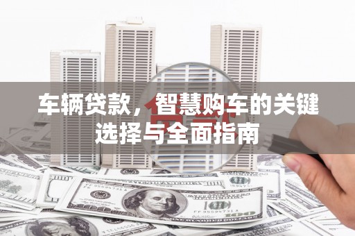 双台子车辆贷款，智慧购车的关键选择与全面指南