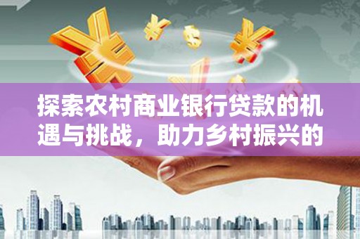 双台子探索农村商业银行贷款的机遇与挑战，助力乡村振兴的金融引擎