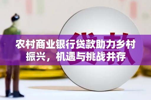 双台子农村商业银行贷款助力乡村振兴，机遇与挑战并存