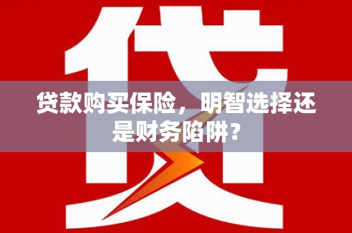 双台子贷款购买保险，明智选择还是财务陷阱？