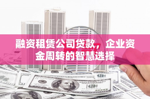 双台子融资租赁公司贷款，企业资金周转的智慧选择