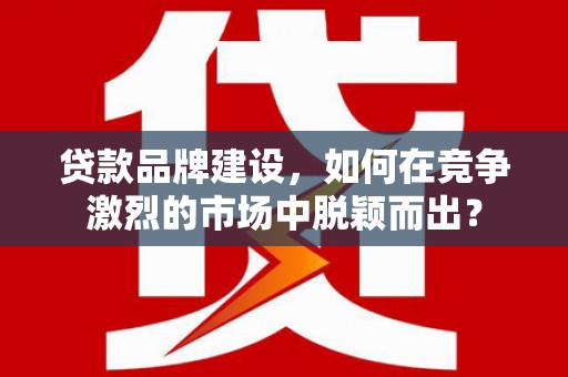 双台子贷款品牌建设，如何在竞争激烈的市场中脱颖而出？