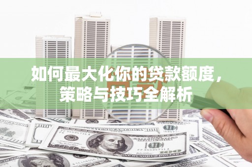 双台子如何最大化你的贷款额度，策略与技巧全解析