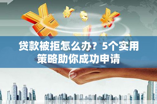 双台子贷款被拒怎么办？5个实用策略助你成功申请