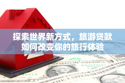 双台子探索世界新方式，旅游贷款如何改变你的旅行体验